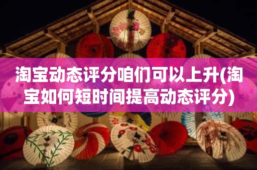 淘宝动态评分咱们可以上升(淘宝如何短时间提高动态评分)