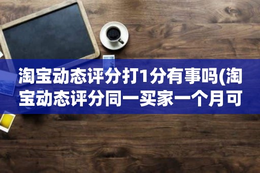 淘宝动态评分打1分有事吗(淘宝动态评分同一买家一个月可以评几次)