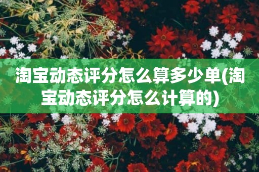 淘宝动态评分怎么算多少单(淘宝动态评分怎么计算的)