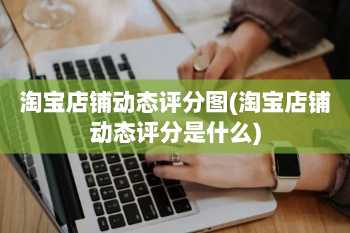 淘宝店铺动态评分图(淘宝店铺动态评分是什么)