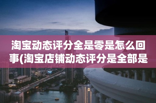 淘宝动态评分全是零是怎么回事(淘宝店铺动态评分是全部是零分这代表什么意思)