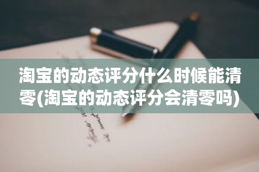 淘宝的动态评分什么时候能清零(淘宝的动态评分会清零吗)