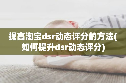 提高淘宝dsr动态评分的方法(如何提升dsr动态评分)