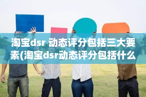 淘宝dsr 动态评分包括三大要素(淘宝dsr动态评分包括什么三大要素)