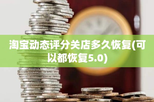 淘宝动态评分关店多久恢复(可以都恢复5.0)