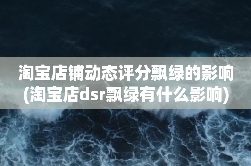 淘宝店铺动态评分飘绿的影响(淘宝店dsr飘绿有什么影响)