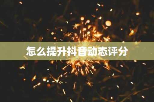 怎么提升抖音动态评分