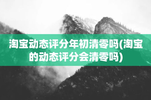 淘宝动态评分年初清零吗(淘宝的动态评分会清零吗)