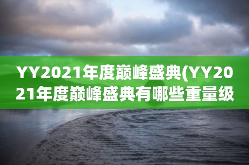 YY2021年度巅峰盛典(YY2021年度巅峰盛典有哪些重量级嘉宾)