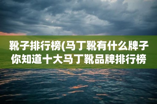 靴子排行榜(马丁靴有什么牌子你知道十大马丁靴品牌排行榜有哪些吗)