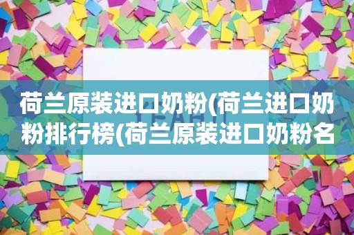 荷兰原装进口奶粉(荷兰进口奶粉排行榜(荷兰原装进口奶粉名单))