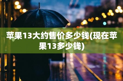 苹果13大约售价多少钱(现在苹果13多少钱)