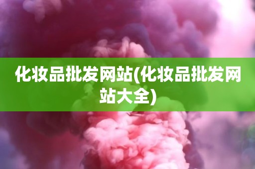 化妆品批发网站(化妆品批发网站大全)