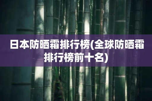 日本防晒霜排行榜(全球防晒霜排行榜前十名)