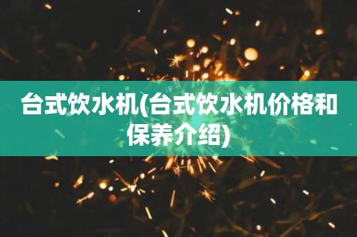 台式饮水机(台式饮水机价格和保养介绍)