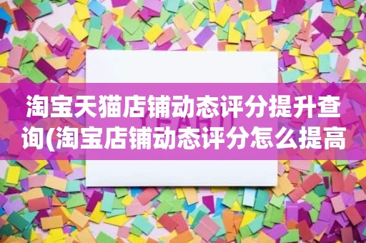 淘宝天猫店铺动态评分提升查询(淘宝店铺动态评分怎么提高)