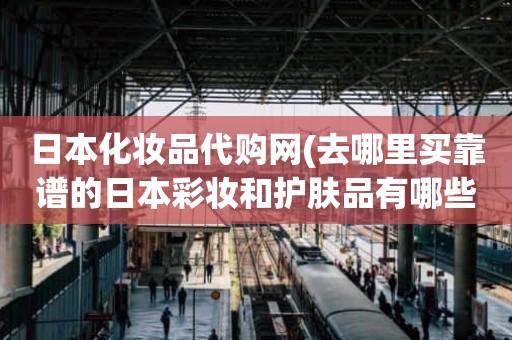 日本化妆品代购网(去哪里买靠谱的日本彩妆和护肤品有哪些日妆正品代购店推荐)