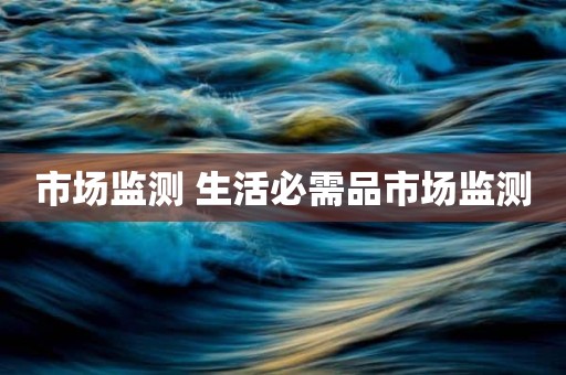 市场监测 生活必需品市场监测