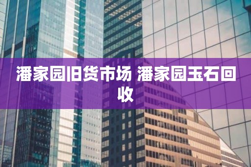 潘家园旧货市场 潘家园玉石回收