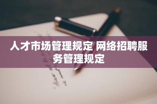 人才市场管理规定 网络招聘服务管理规定