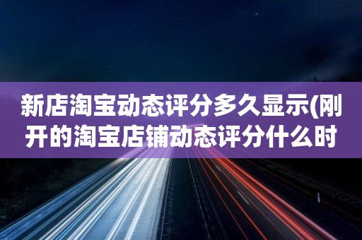 新店淘宝动态评分多久显示(刚开的淘宝店铺动态评分什么时候开始显示)