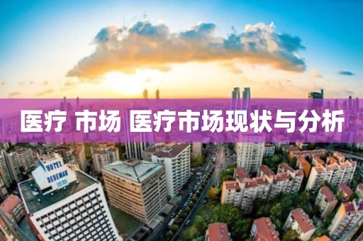 医疗 市场 医疗市场现状与分析