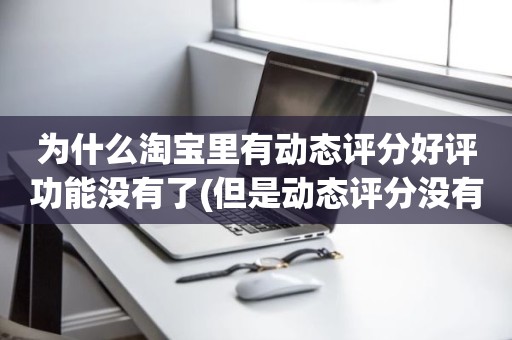 为什么淘宝里有动态评分好评功能没有了(但是动态评分没有是怎么回事)