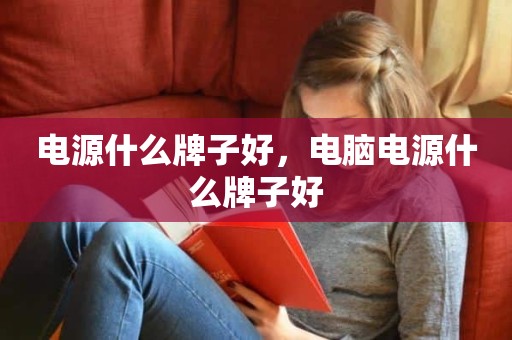 电源什么牌子好，电脑电源什么牌子好