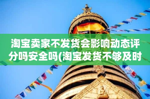 淘宝卖家不发货会影响动态评分吗安全吗(淘宝发货不够及时会影响动态评分的发货速度吗)