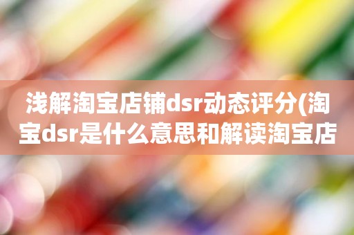 浅解淘宝店铺dsr动态评分(淘宝dsr是什么意思和解读淘宝店铺动态评分规则)