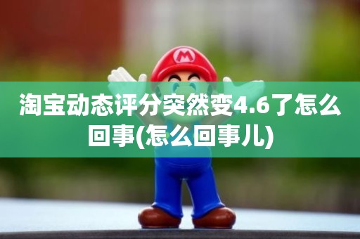 淘宝动态评分突然变4.6了怎么回事(怎么回事儿)