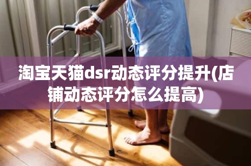 淘宝天猫dsr动态评分提升(店铺动态评分怎么提高)