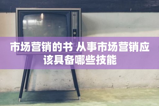 市场营销的书 从事市场营销应该具备哪些技能