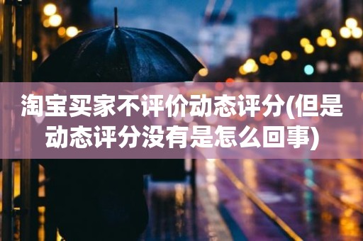 淘宝买家不评价动态评分(但是动态评分没有是怎么回事)