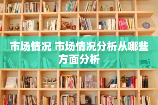 市场情况 市场情况分析从哪些方面分析