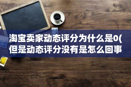 淘宝卖家动态评分为什么是0(但是动态评分没有是怎么回事)