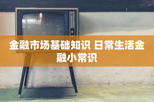 金融市场基础知识 日常生活金融小常识