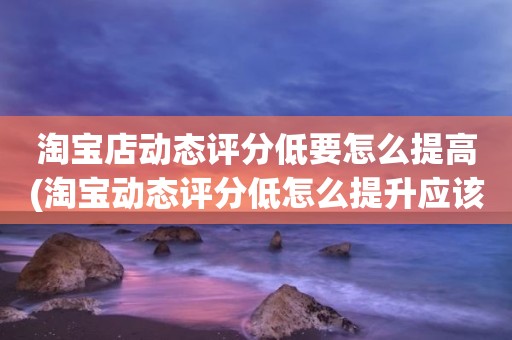 淘宝店动态评分低要怎么提高(淘宝动态评分低怎么提升应该怎么做)