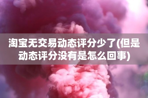 淘宝无交易动态评分少了(但是动态评分没有是怎么回事)