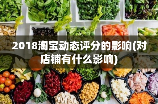 2018淘宝动态评分的影响(对店铺有什么影响)