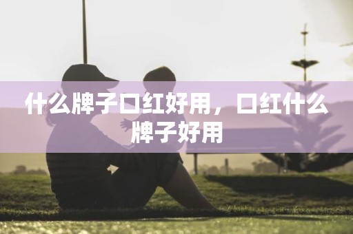 什么牌子口红好用，口红什么牌子好用