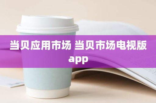 当贝应用市场 当贝市场电视版app