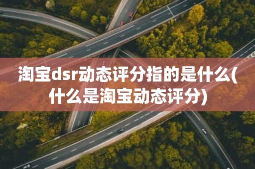 淘宝dsr动态评分指的是什么(什么是淘宝动态评分)