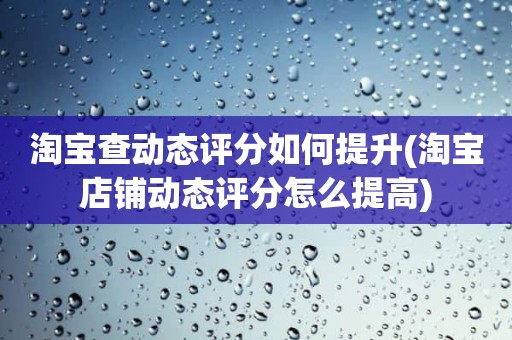 淘宝查动态评分如何提升(淘宝店铺动态评分怎么提高)