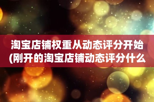 淘宝店铺权重从动态评分开始(刚开的淘宝店铺动态评分什么时候开始显示)