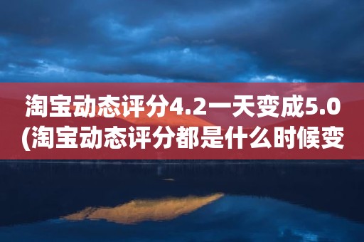 淘宝动态评分4.2一天变成5.0(淘宝动态评分都是什么时候变回5.0)