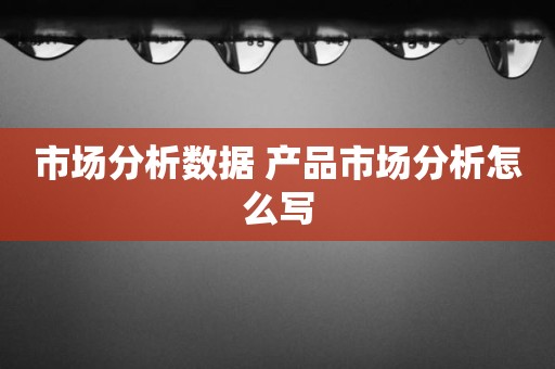 市场分析数据 产品市场分析怎么写