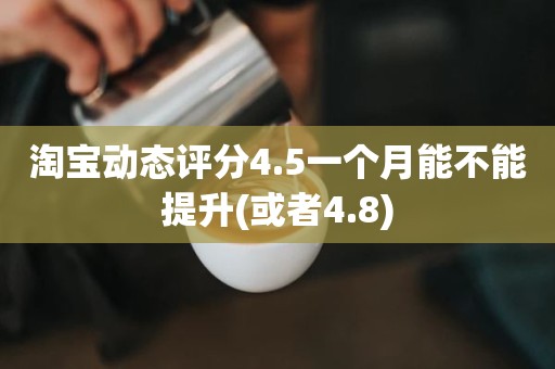 淘宝动态评分4.5一个月能不能提升(或者4.8)