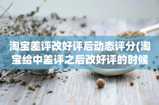 淘宝差评改好评后动态评分(淘宝给中差评之后改好评的时候商品的动态评分能改吗)