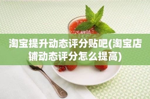 淘宝提升动态评分贴吧(淘宝店铺动态评分怎么提高)